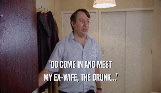 'DO COME IN AND MEET MY EX-WIFE, THE DRUNK...' 