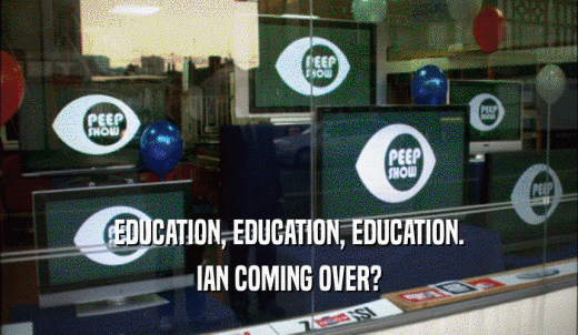 EDUCATION, EDUCATION, EDUCATION. IAN COMING OVER? 