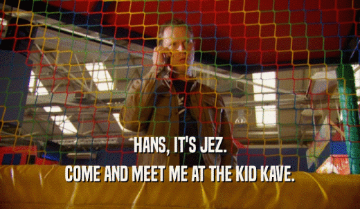 HANS, IT'S JEZ. COME AND MEET ME AT THE KID KAVE. 