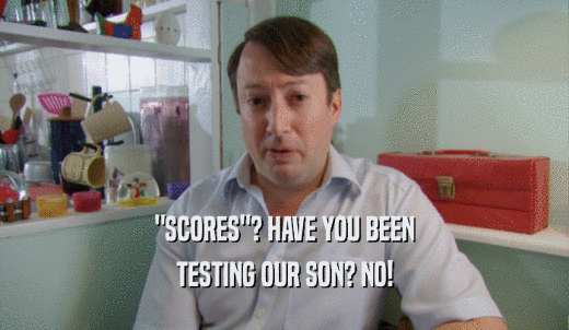 'SCORES'? HAVE YOU BEEN TESTING OUR SON? NO! 