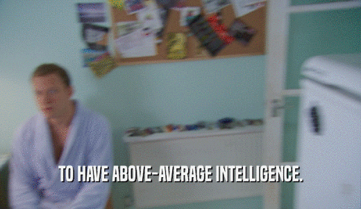 TO HAVE ABOVE-AVERAGE INTELLIGENCE.  