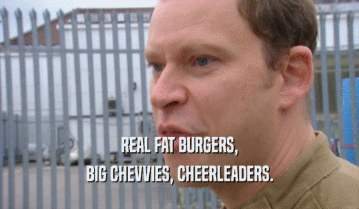REAL FAT BURGERS, BIG CHEVVIES, CHEERLEADERS. 