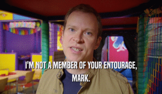 I'M NOT A MEMBER OF YOUR ENTOURAGE, MARK. 