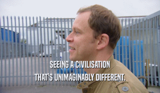 SEEING A CIVILISATION THAT'S UNIMAGINABLY DIFFERENT. 