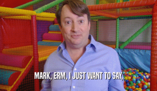 MARK, ERM, I JUST WANT TO SAY,  