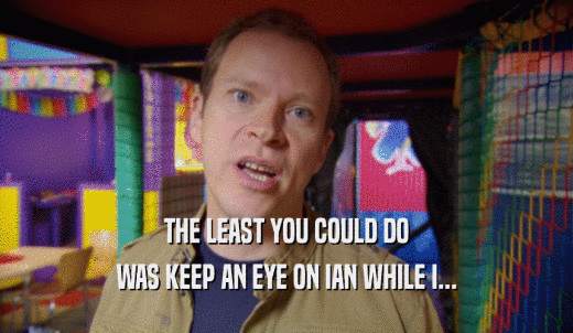 THE LEAST YOU COULD DO WAS KEEP AN EYE ON IAN WHILE I... 