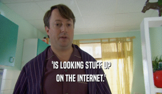 'IS LOOKING STUFF UP ON THE INTERNET.' 