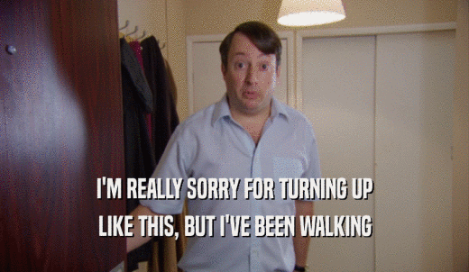 I'M REALLY SORRY FOR TURNING UP LIKE THIS, BUT I'VE BEEN WALKING 