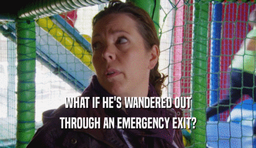 WHAT IF HE'S WANDERED OUT THROUGH AN EMERGENCY EXIT? 