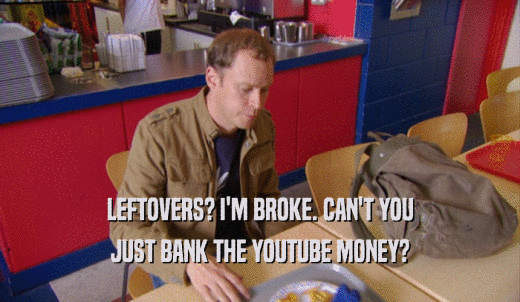 LEFTOVERS? I'M BROKE. CAN'T YOU JUST BANK THE YOUTUBE MONEY? 