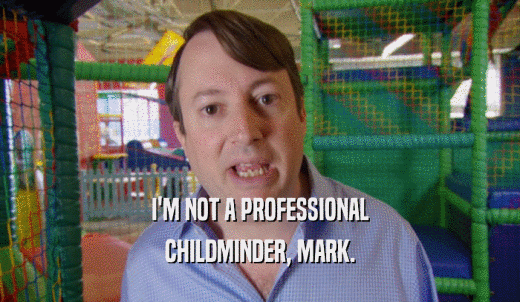 I'M NOT A PROFESSIONAL CHILDMINDER, MARK. 