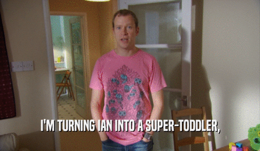I'M TURNING IAN INTO A SUPER-TODDLER,  