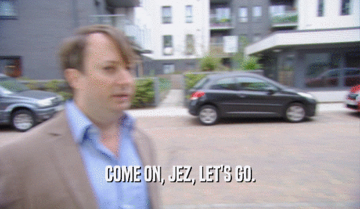 COME ON, JEZ, LET'S GO.  