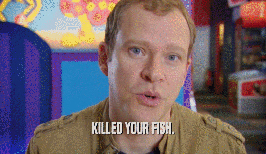 KILLED YOUR FISH.  