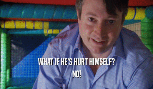 WHAT IF HE'S HURT HIMSELF? NO! 