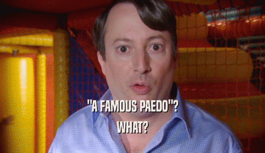 'A FAMOUS PAEDO'? WHAT? 