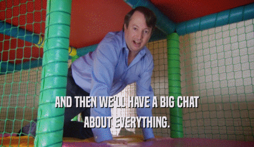 AND THEN WE'LL HAVE A BIG CHAT ABOUT EVERYTHING. 