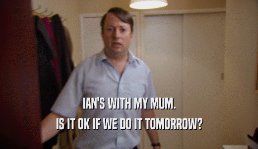 IAN'S WITH MY MUM. IS IT OK IF WE DO IT TOMORROW? 