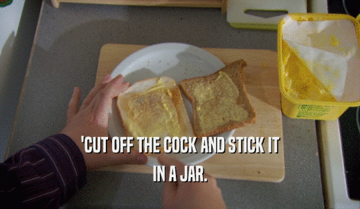 'CUT OFF THE COCK AND STICK IT IN A JAR. 