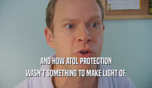 AND HOW ATOL PROTECTION WASN'T SOMETHING TO MAKE LIGHT OF. 