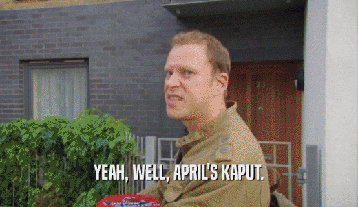 YEAH, WELL, APRIL'S KAPUT.  