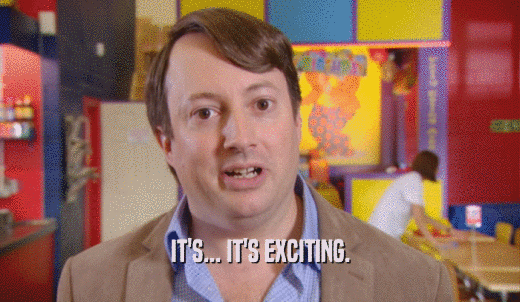 IT'S... IT'S EXCITING.  