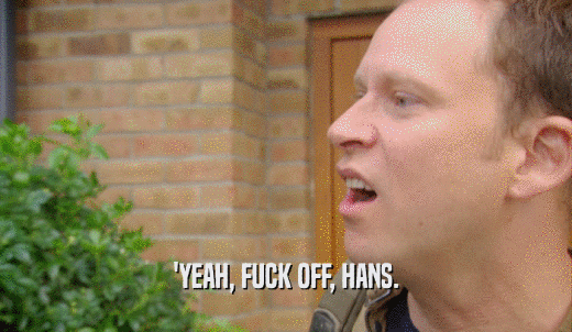 'YEAH, FUCK OFF, HANS.  