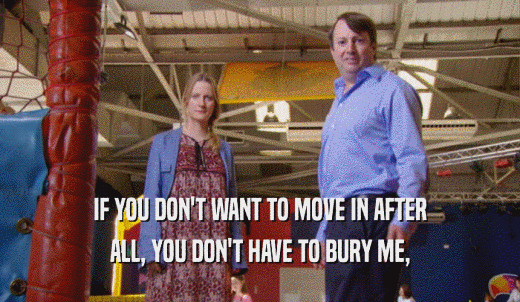 IF YOU DON'T WANT TO MOVE IN AFTER ALL, YOU DON'T HAVE TO BURY ME, 