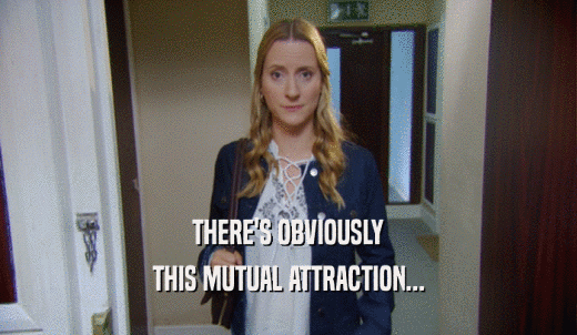 THERE'S OBVIOUSLY THIS MUTUAL ATTRACTION... 