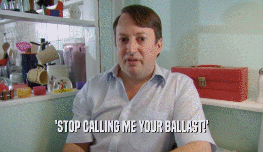 'STOP CALLING ME YOUR BALLAST!'  