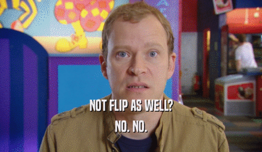 NOT FLIP AS WELL? NO. NO. 