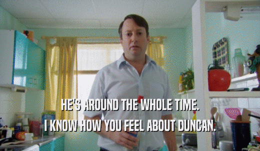 HE'S AROUND THE WHOLE TIME. I KNOW HOW YOU FEEL ABOUT DUNCAN. 