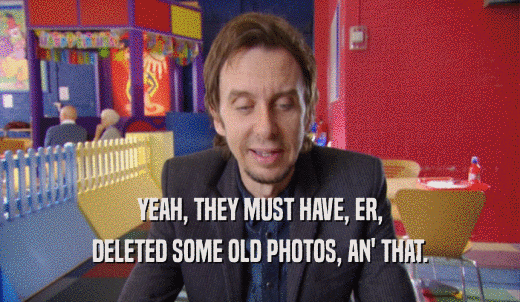 YEAH, THEY MUST HAVE, ER, DELETED SOME OLD PHOTOS, AN' THAT. 