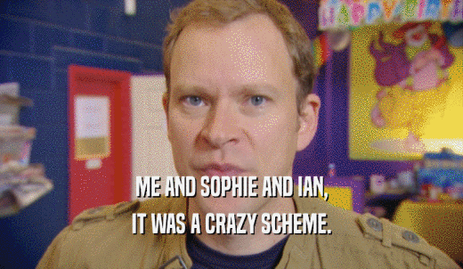 ME AND SOPHIE AND IAN, IT WAS A CRAZY SCHEME. 