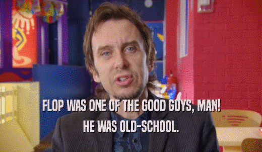 FLOP WAS ONE OF THE GOOD GUYS, MAN! HE WAS OLD-SCHOOL. 