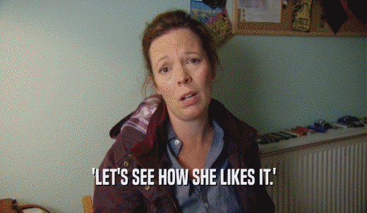 'LET'S SEE HOW SHE LIKES IT.'  