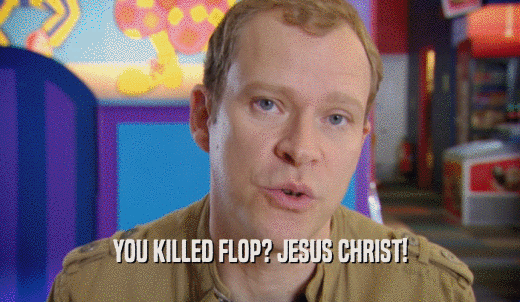 YOU KILLED FLOP? JESUS CHRIST!  