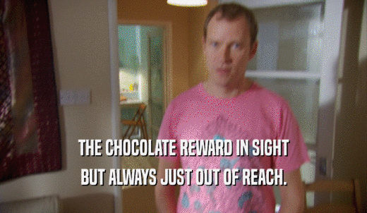 THE CHOCOLATE REWARD IN SIGHT BUT ALWAYS JUST OUT OF REACH. 