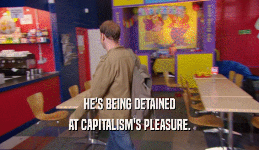 HE'S BEING DETAINED AT CAPITALISM'S PLEASURE. 
