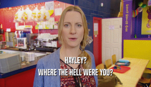 HAYLEY? WHERE THE HELL WERE YOU? 