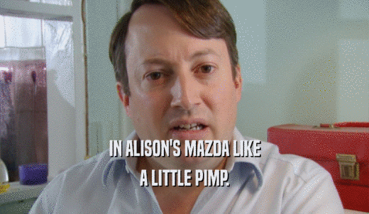 IN ALISON'S MAZDA LIKE A LITTLE PIMP. 