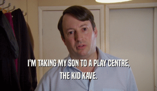 I'M TAKING MY SON TO A PLAY CENTRE, THE KID KAVE. 