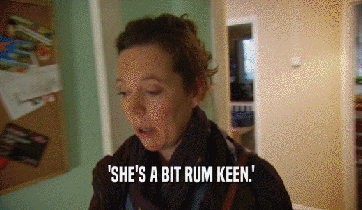 'SHE'S A BIT RUM KEEN.'  