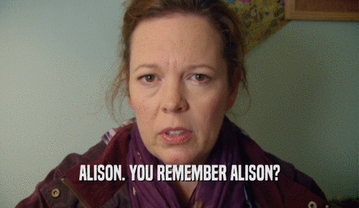 ALISON. YOU REMEMBER ALISON?  