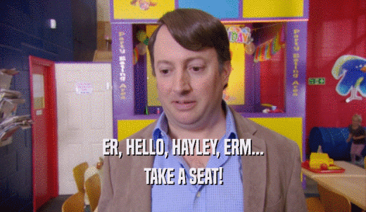 ER, HELLO, HAYLEY, ERM... TAKE A SEAT! 