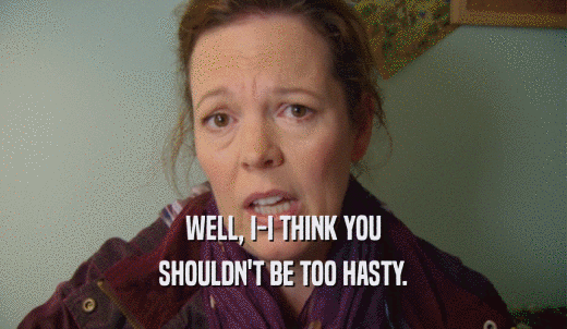 WELL, I-I THINK YOU SHOULDN'T BE TOO HASTY. 