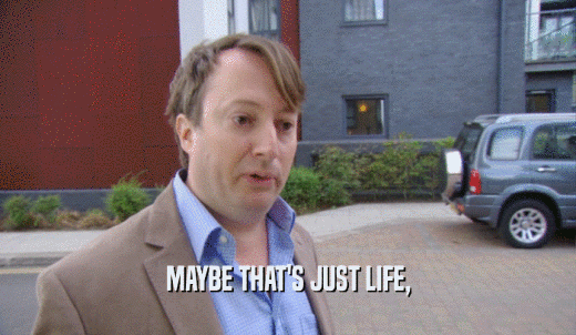 MAYBE THAT'S JUST LIFE,  
