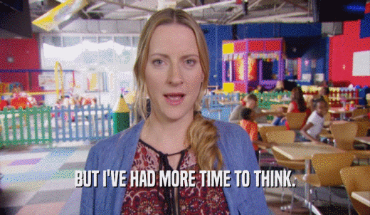 BUT I'VE HAD MORE TIME TO THINK.  