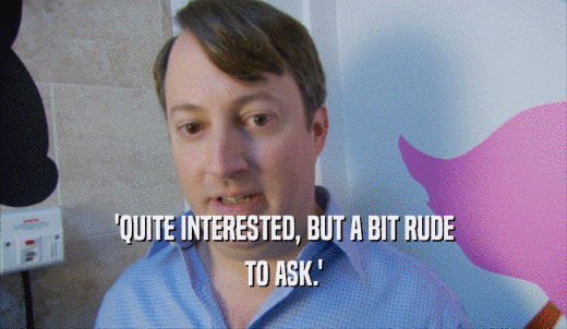 'QUITE INTERESTED, BUT A BIT RUDE TO ASK.' 