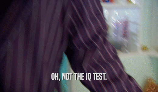 OH, NOT THE IQ TEST.  